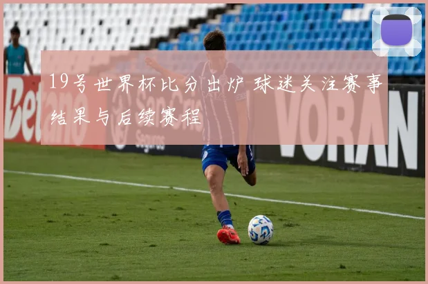 19号世界杯比分出炉 球迷关注赛事结果与后续赛程