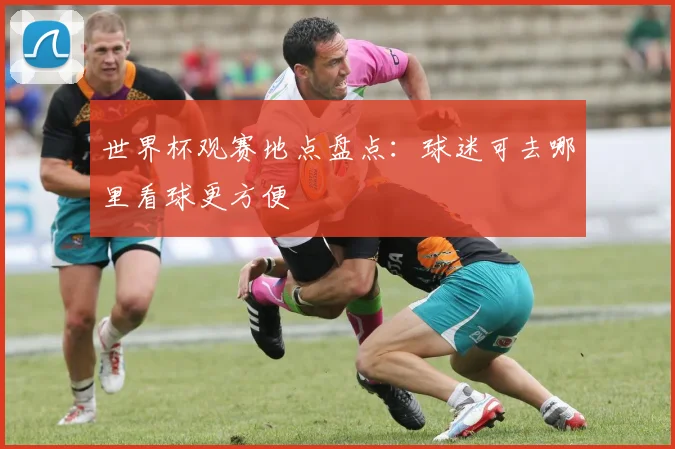 世界杯观赛地点盘点：球迷可去哪里看球更方便