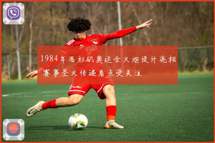 1984年洛杉矶奥运会火炬设计亮相 赛事圣火传递看点受关注