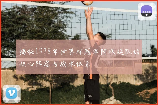 揭秘1978年世界杯冠军阿根廷队的核心阵容与战术体系