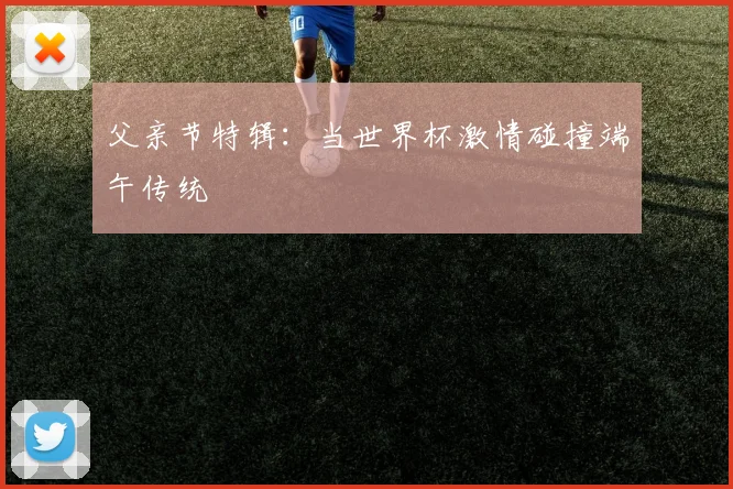 父亲节特辑：当世界杯激情碰撞端午传统