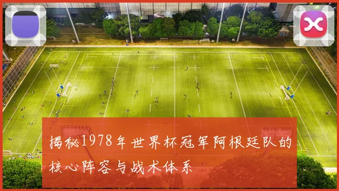 揭秘1978年世界杯冠军阿根廷队的核心阵容与战术体系