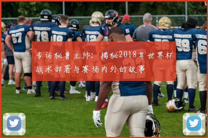 专访秘鲁主帅:揭秘2018年世界杯战术部署与赛场内外的故事