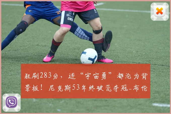 狂刷283分，连“宇宙勇”都沦为背景板！尼克斯53年终破荒夺冠_布伦森_马刺_历史