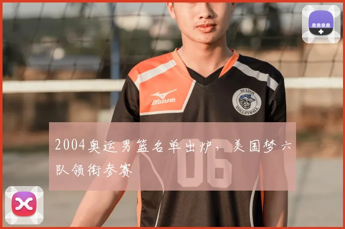 2004奥运男篮名单出炉，美国梦六队领衔参赛