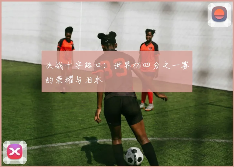 决战十字路口：世界杯四分之一赛的荣耀与泪水