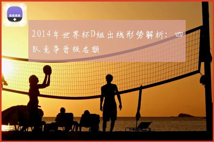 2014年世界杯D组出线形势解析：四队竞争晋级名额