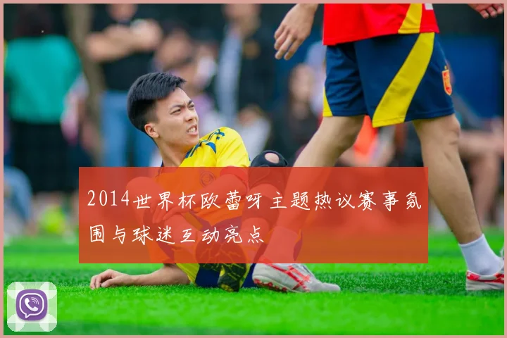 2014世界杯欧蕾呀主题热议赛事氛围与球迷互动亮点