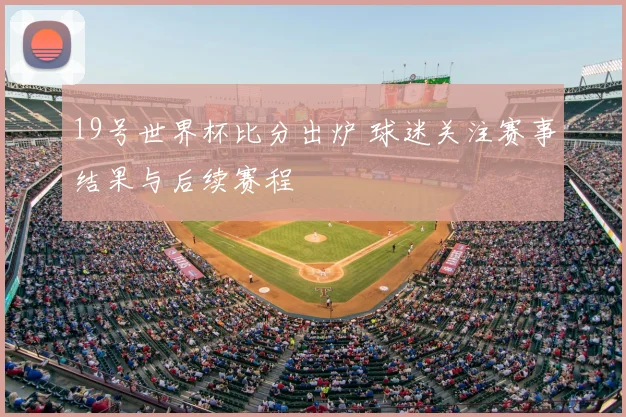 19号世界杯比分出炉 球迷关注赛事结果与后续赛程