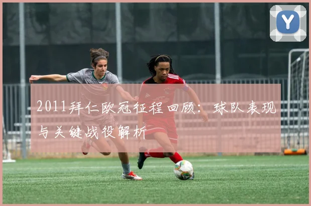 2011拜仁欧冠征程回顾：球队表现与关键战役解析