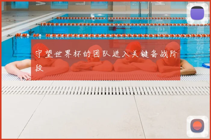 守望世界杯的团队进入关键备战阶段