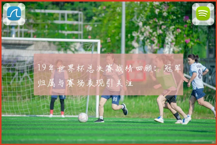19年世界杯总决赛战绩回顾：冠军归属与赛场表现引关注