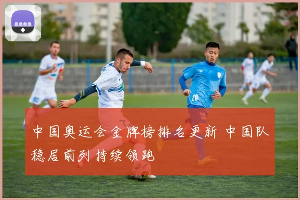 中国奥运会金牌榜排名更新 中国队稳居前列持续领跑
