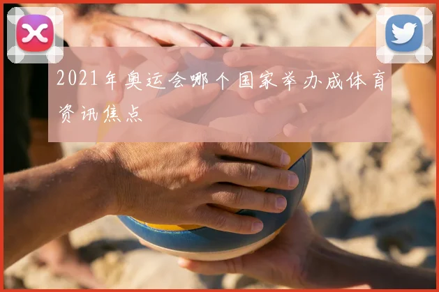 2021年奥运会哪个国家举办成体育资讯焦点