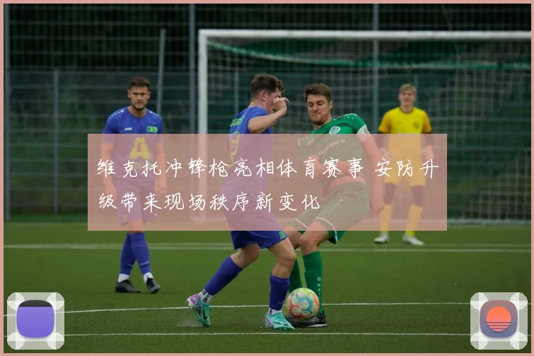 维克托冲锋枪亮相体育赛事 安防升级带来现场秩序新变化
