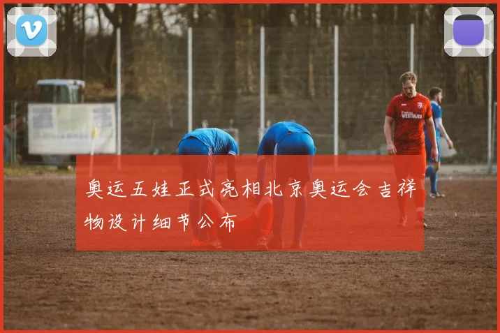奥运五娃正式亮相北京奥运会吉祥物设计细节公布