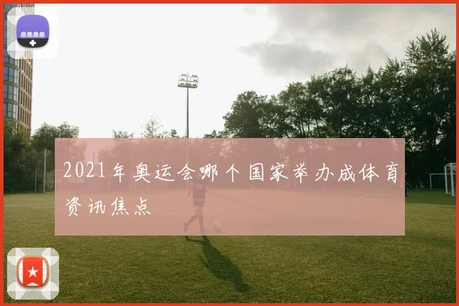 2021年奥运会哪个国家举办成体育资讯焦点