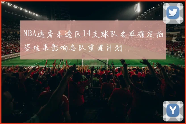 NBA选秀乐透区14支球队名单确定抽签结果影响各队重建计划