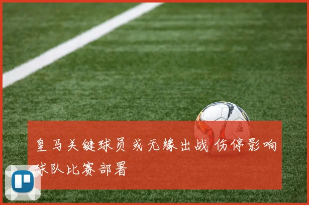 皇马关键球员或无缘出战 伤停影响球队比赛部署