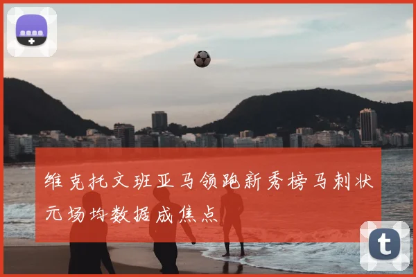 维克托文班亚马领跑新秀榜马刺状元场均数据成焦点