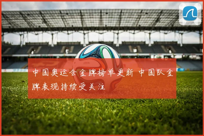 中国奥运会金牌榜单更新 中国队金牌表现持续受关注