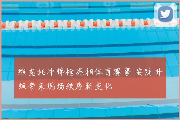 维克托冲锋枪亮相体育赛事 安防升级带来现场秩序新变化