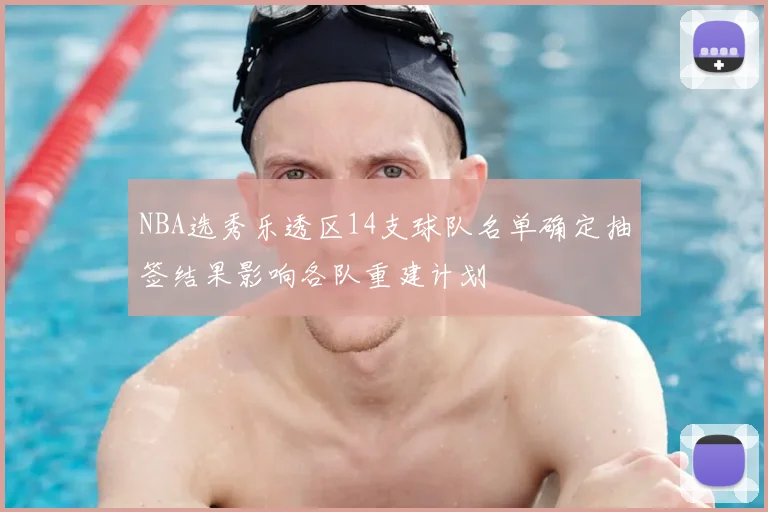 NBA选秀乐透区14支球队名单确定抽签结果影响各队重建计划