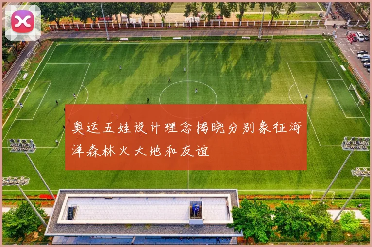 奥运五娃设计理念揭晓分别象征海洋森林火大地和友谊