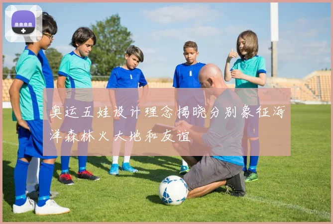 奥运五娃设计理念揭晓分别象征海洋森林火大地和友谊
