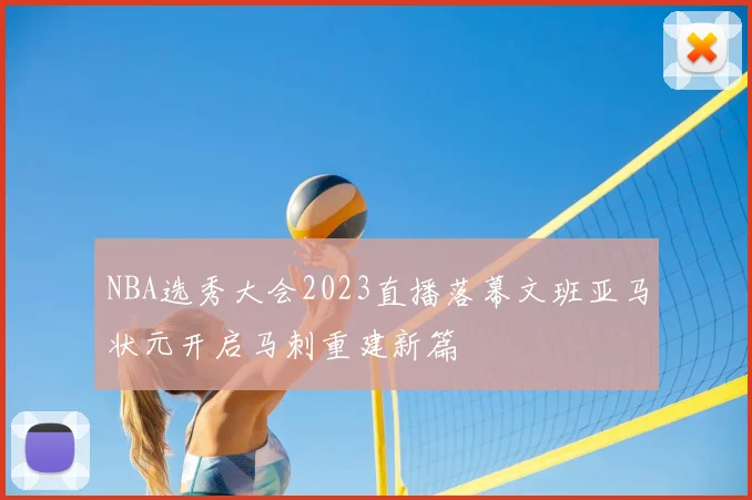 NBA选秀大会2023直播落幕文班亚马状元开启马刺重建新篇