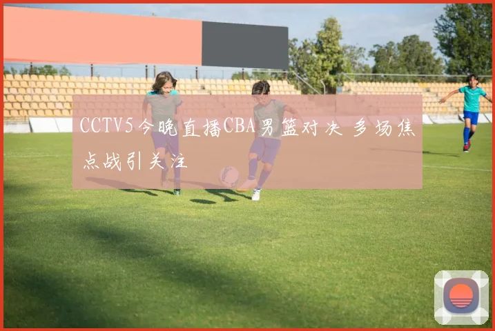CCTV5今晚直播CBA男篮对决 多场焦点战引关注