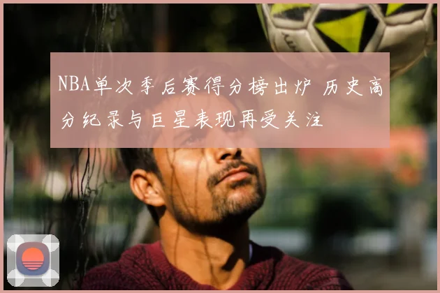 NBA单次季后赛得分榜出炉 历史高分纪录与巨星表现再受关注