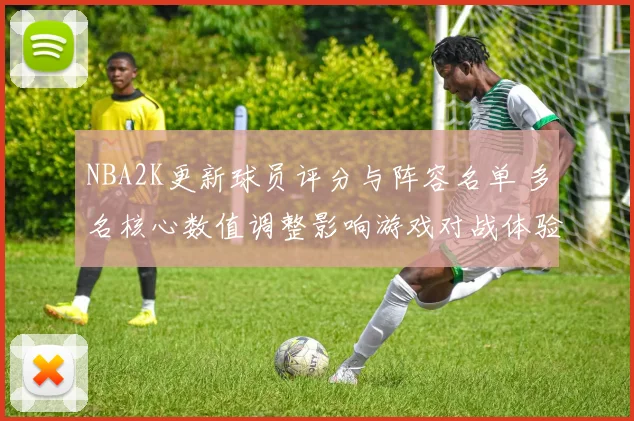 NBA2K更新球员评分与阵容名单 多名核心数值调整影响游戏对战体验