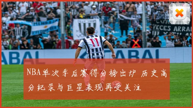 NBA单次季后赛得分榜出炉 历史高分纪录与巨星表现再受关注