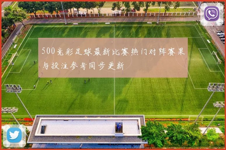 500竞彩足球最新比赛热门对阵赛果与投注参考同步更新
