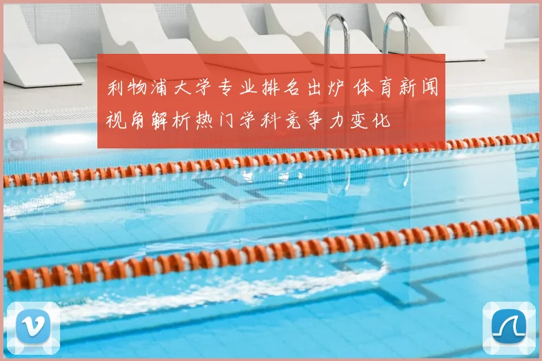 利物浦大学专业排名出炉 体育新闻视角解析热门学科竞争力变化