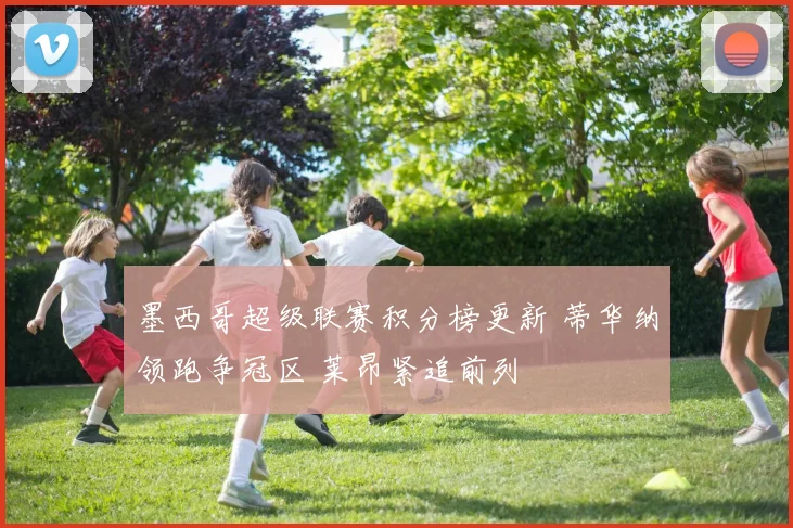 墨西哥超级联赛积分榜更新 蒂华纳领跑争冠区 莱昂紧追前列