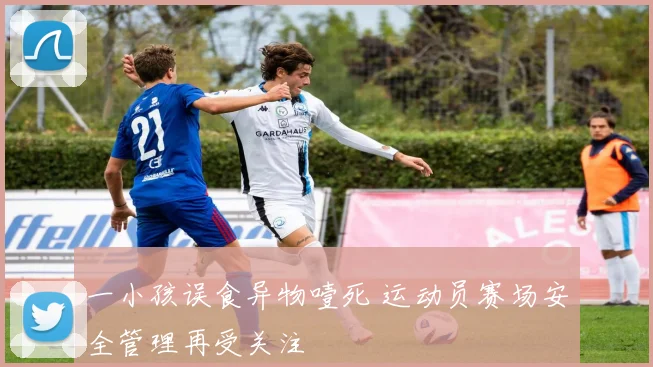 一小孩误食异物噎死 运动员赛场安全管理再受关注
