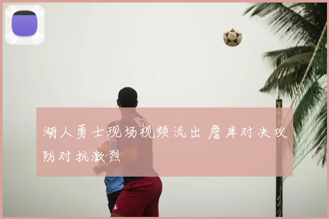 湖人勇士现场视频流出 詹库对决攻防对抗激烈