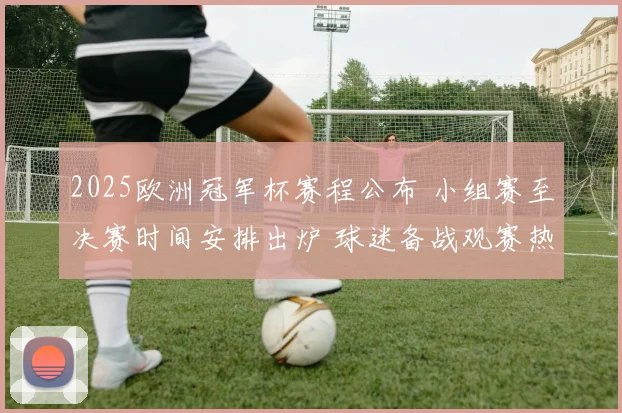 2025欧洲冠军杯赛程公布 小组赛至决赛时间安排出炉 球迷备战观赛热潮