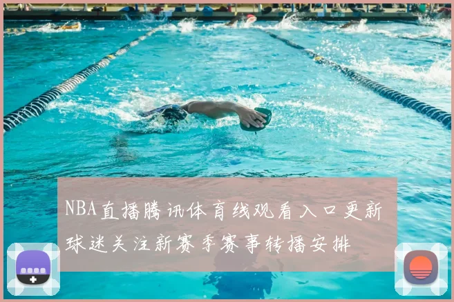 NBA直播腾讯体育线观看入口更新 球迷关注新赛季赛事转播安排