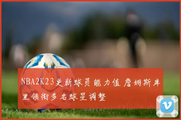 NBA2K23更新球员能力值 詹姆斯库里领衔多名球星调整