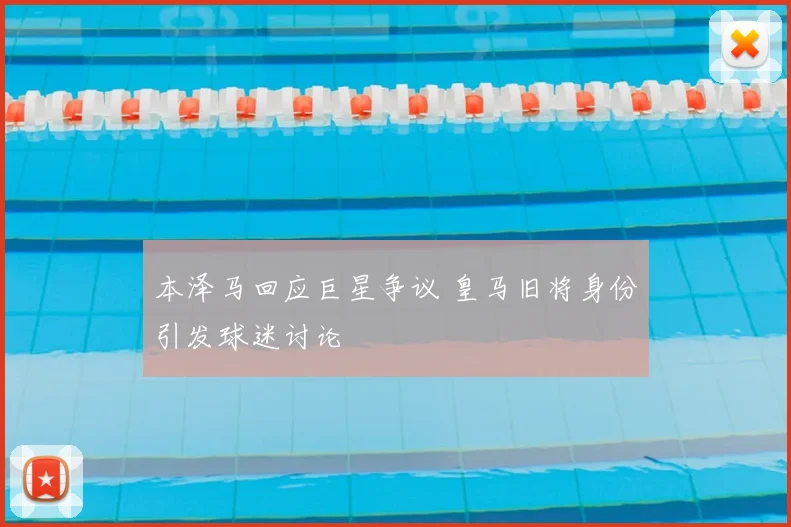 本泽马回应巨星争议 皇马旧将身份引发球迷讨论