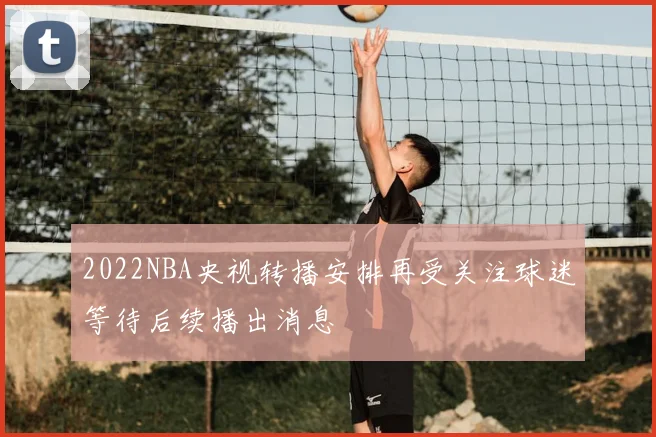 2022NBA央视转播安排再受关注球迷等待后续播出消息
