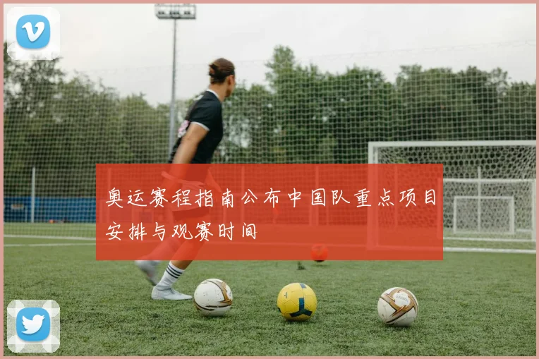 奥运赛程指南公布中国队重点项目安排与观赛时间