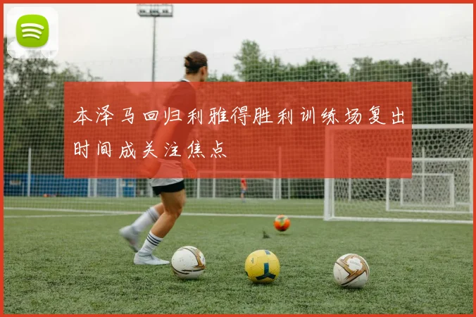 本泽马回归利雅得胜利训练场复出时间成关注焦点