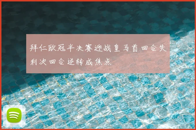 拜仁欧冠半决赛迎战皇马首回合失利次回合逆转成焦点