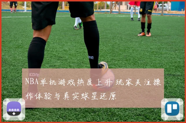 NBA单机游戏热度上升 玩家关注操作体验与真实球星还原