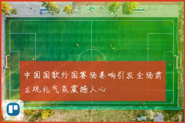 中国国歌外国赛场奏响引发全场肃立观礼气氛震撼人心