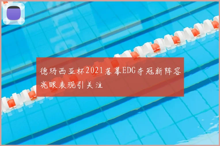 德玛西亚杯2021落幕EDG夺冠新阵容亮眼表现引关注